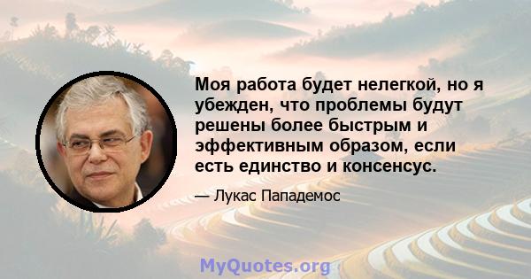 Моя работа будет нелегкой, но я убежден, что проблемы будут решены более быстрым и эффективным образом, если есть единство и консенсус.