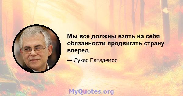 Мы все должны взять на себя обязанности продвигать страну вперед.