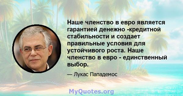 Наше членство в евро является гарантией денежно -кредитной стабильности и создает правильные условия для устойчивого роста. Наше членство в евро - единственный выбор.