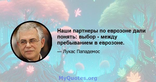 Наши партнеры по еврозоне дали понять: выбор - между пребыванием в еврозоне.