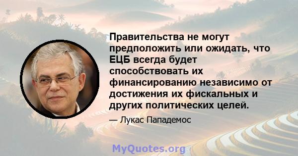 Правительства не могут предположить или ожидать, что ЕЦБ всегда будет способствовать их финансированию независимо от достижения их фискальных и других политических целей.