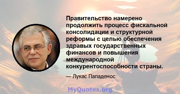 Правительство намерено продолжить процесс фискальной консолидации и структурной реформы с целью обеспечения здравых государственных финансов и повышения международной конкурентоспособности страны.