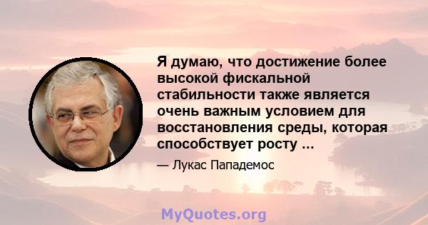 Я думаю, что достижение более высокой фискальной стабильности также является очень важным условием для восстановления среды, которая способствует росту ...