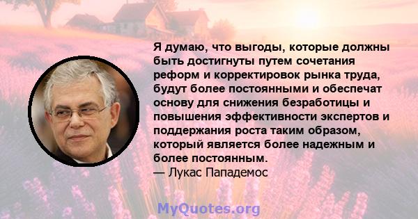 Я думаю, что выгоды, которые должны быть достигнуты путем сочетания реформ и корректировок рынка труда, будут более постоянными и обеспечат основу для снижения безработицы и повышения эффективности экспертов и