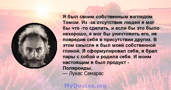 Я был своим собственным взглядом Томом. Из -за отсутствия людей я мог бы что -то сделать, и если бы это было нехорошо, я мог бы уничтожить его, не повредив себя в присутствии других. В этом смысле я был моей собственной 