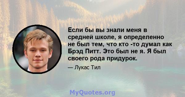 Если бы вы знали меня в средней школе, я определенно не был тем, что кто -то думал как Брэд Питт. Это был не я. Я был своего рода придурок.