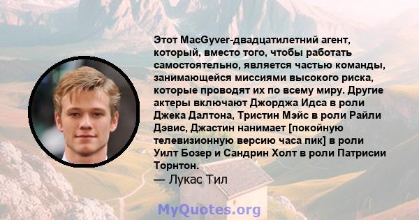 Этот MacGyver-двадцатилетний агент, который, вместо того, чтобы работать самостоятельно, является частью команды, занимающейся миссиями высокого риска, которые проводят их по всему миру. Другие актеры включают Джорджа