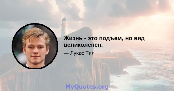 Жизнь - это подъем, но вид великолепен.