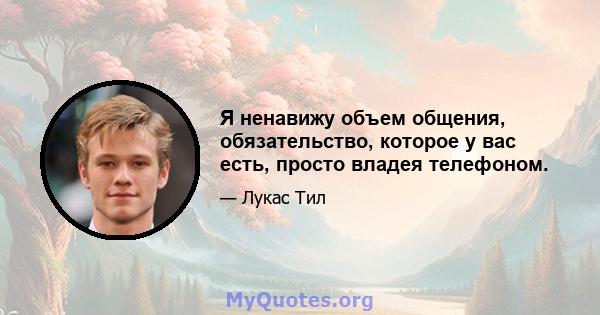 Я ненавижу объем общения, обязательство, которое у вас есть, просто владея телефоном.