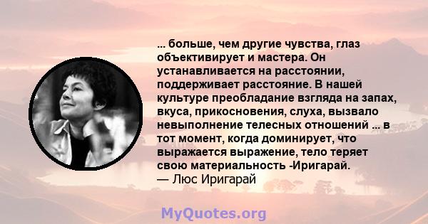 ... больше, чем другие чувства, глаз объективирует и мастера. Он устанавливается на расстоянии, поддерживает расстояние. В нашей культуре преобладание взгляда на запах, вкуса, прикосновения, слуха, вызвало невыполнение