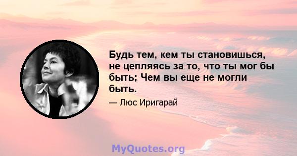 Будь тем, кем ты становишься, не цепляясь за то, что ты мог бы быть; Чем вы еще не могли быть.