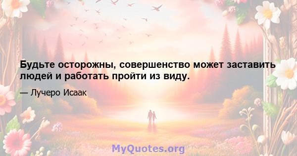 Будьте осторожны, совершенство может заставить людей и работать пройти из виду.