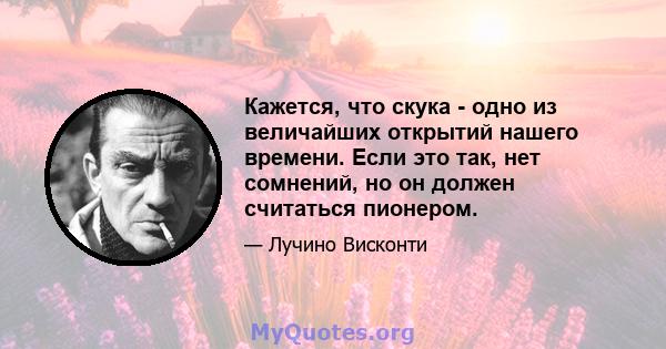 Кажется, что скука - одно из величайших открытий нашего времени. Если это так, нет сомнений, но он должен считаться пионером.