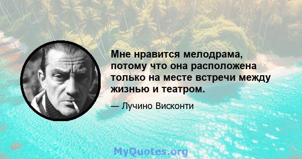 Мне нравится мелодрама, потому что она расположена только на месте встречи между жизнью и театром.