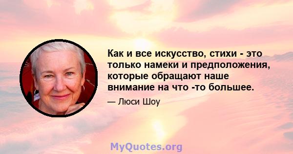 Как и все искусство, стихи - это только намеки и предположения, которые обращают наше внимание на что -то большее.