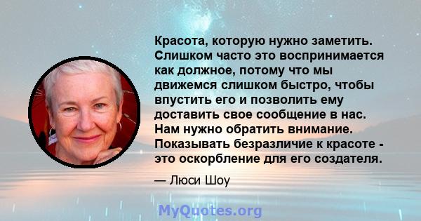 Красота, которую нужно заметить. Слишком часто это воспринимается как должное, потому что мы движемся слишком быстро, чтобы впустить его и позволить ему доставить свое сообщение в нас. Нам нужно обратить внимание.