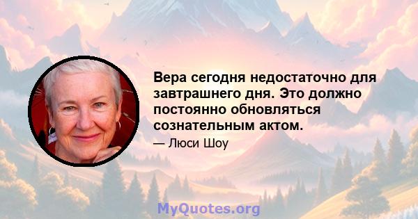 Вера сегодня недостаточно для завтрашнего дня. Это должно постоянно обновляться сознательным актом.