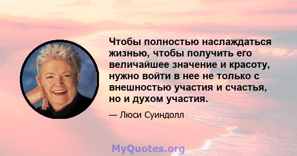 Чтобы полностью наслаждаться жизнью, чтобы получить его величайшее значение и красоту, нужно войти в нее не только с внешностью участия и счастья, но и духом участия.