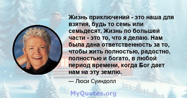 Жизнь приключений - это наша для взятия, будь то семь или семьдесят. Жизнь по большей части - это то, что я делаю. Нам была дана ответственность за то, чтобы жить полностью, радостно, полностью и богато, в любой период