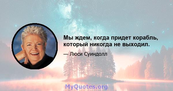 Мы ждем, когда придет корабль, который никогда не выходил.