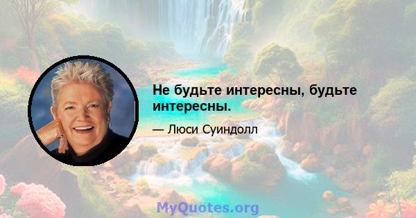 Не будьте интересны, будьте интересны.