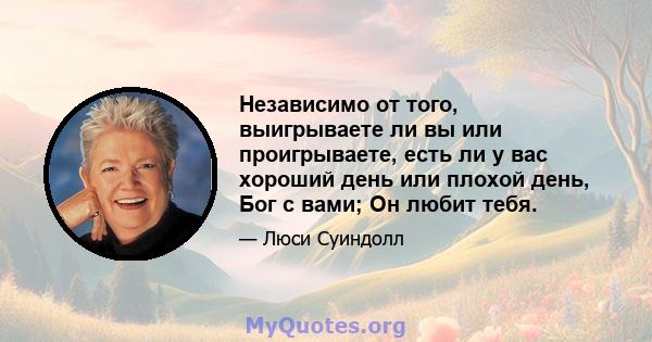 Независимо от того, выигрываете ли вы или проигрываете, есть ли у вас хороший день или плохой день, Бог с вами; Он любит тебя.