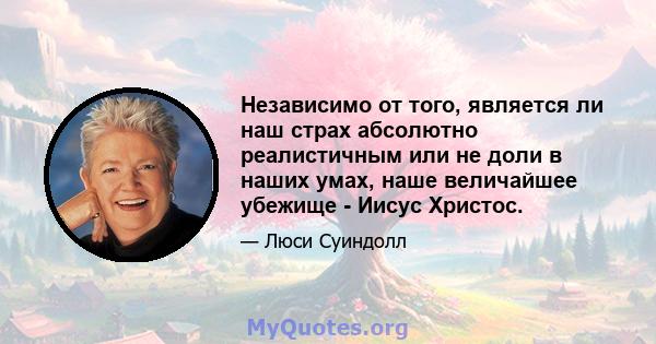 Независимо от того, является ли наш страх абсолютно реалистичным или не доли в наших умах, наше величайшее убежище - Иисус Христос.