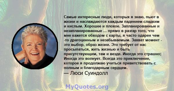 Самые интересные люди, которых я знаю, пьют в жизни и наслаждаются каждым падением-сладким и кислым. Хорошее и плохое. Запланированные и незапланированные ... прямо в разгар того, что мне кажется обходом с карты, я