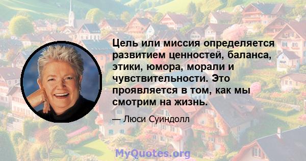 Цель или миссия определяется развитием ценностей, баланса, этики, юмора, морали и чувствительности. Это проявляется в том, как мы смотрим на жизнь.