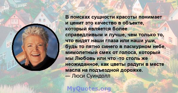 В поисках сущности красоты понимает и ценит это качество в объекте, который является более справедливым и лучше, чем только то, что видят наши глаза или наши уши, будь то пятно синего в пасмурном небе, мимолетный смех