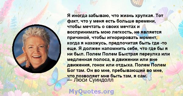 Я иногда забываю, что жизнь хрупкая. Тот факт, что у меня есть больше времени, чтобы мечтать о своих мечтах и ​​воспринимать мою легкость, не является причиной, чтобы игнорировать момент, когда я нахожусь, предпочитая