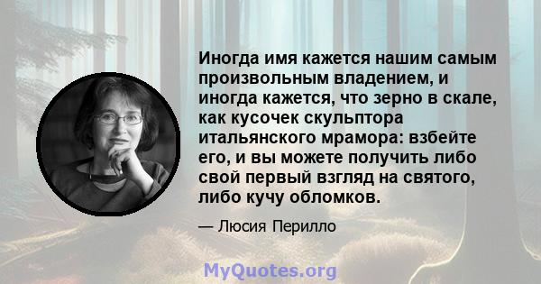 Иногда имя кажется нашим самым произвольным владением, и иногда кажется, что зерно в скале, как кусочек скульптора итальянского мрамора: взбейте его, и вы можете получить либо свой первый взгляд на святого, либо кучу