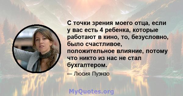 С точки зрения моего отца, если у вас есть 4 ребенка, которые работают в кино, то, безусловно, было счастливое, положительное влияние, потому что никто из нас не стал бухгалтером.