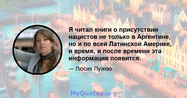 Я читал книги о присутствии нацистов не только в Аргентине, но и по всей Латинской Америке, и время, и после времени эта информация появится.