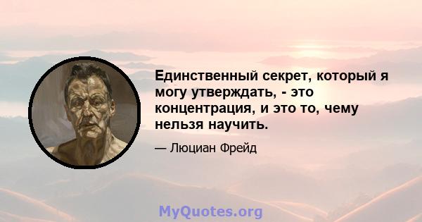 Единственный секрет, который я могу утверждать, - это концентрация, и это то, чему нельзя научить.