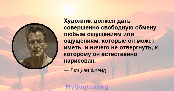 Художник должен дать совершенно свободную обмену любым ощущениям или ощущениям, которые он может иметь, и ничего не отвергнуть, к которому он естественно нарисован.