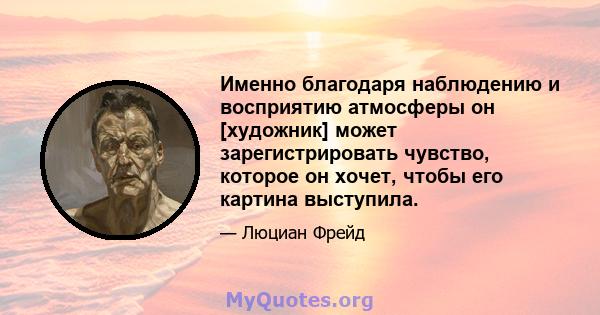 Именно благодаря наблюдению и восприятию атмосферы он [художник] может зарегистрировать чувство, которое он хочет, чтобы его картина выступила.