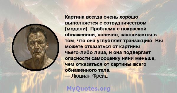 Картина всегда очень хорошо выполняется с сотрудничеством [модели]. Проблема с покраской обнаженной, конечно, заключается в том, что она углубляет транзакцию. Вы можете отказаться от картины чьего-либо лица, и она