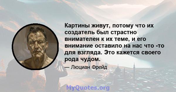 Картины живут, потому что их создатель был страстно внимателен к их теме, и его внимание оставило на нас что -то для взгляда. Это кажется своего рода чудом.