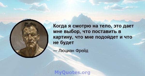 Когда я смотрю на тело, это дает мне выбор, что поставить в картину, что мне подойдет и что не будет