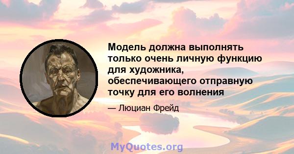 Модель должна выполнять только очень личную функцию для художника, обеспечивающего отправную точку для его волнения