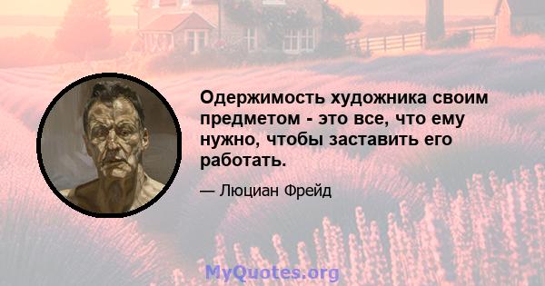 Одержимость художника своим предметом - это все, что ему нужно, чтобы заставить его работать.