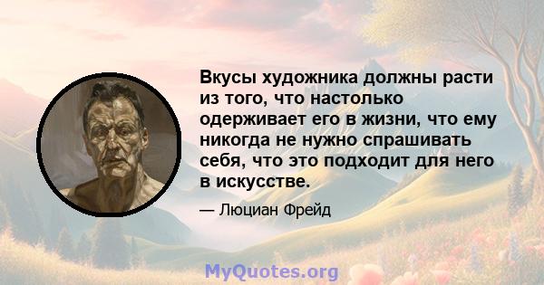 Вкусы художника должны расти из того, что настолько одерживает его в жизни, что ему никогда не нужно спрашивать себя, что это подходит для него в искусстве.