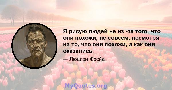 Я рисую людей не из -за того, что они похожи, не совсем, несмотря на то, что они похожи, а как они оказались.