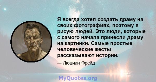 Я всегда хотел создать драму на своих фотографиях, поэтому я рисую людей. Это люди, которые с самого начала принесли драму на картинки. Самые простые человеческие жесты рассказывают истории.