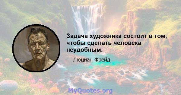 Задача художника состоит в том, чтобы сделать человека неудобным.