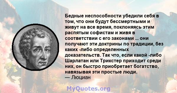 Бедные неспособности убедили себя в том, что они будут бессмертными и живут на все время, поклоняясь этим распятым софистам и живя в соответствии с его законами ... они получают эти доктрины по традиции, без каких -либо 