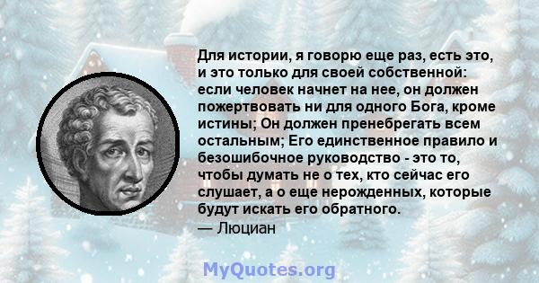 Для истории, я говорю еще раз, есть это, и это только для своей собственной: если человек начнет на нее, он должен пожертвовать ни для одного Бога, кроме истины; Он должен пренебрегать всем остальным; Его единственное