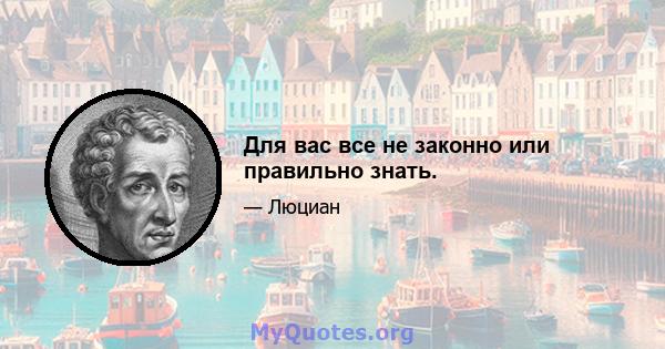 Для вас все не законно или правильно знать.