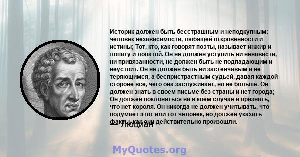 Историк должен быть бесстрашным и неподкупным; человек независимости, любящей откровенности и истины; Тот, кто, как говорят поэты, называет инжир и лопату и лопатой. Он не должен уступить ни ненависти, ни привязанности, 